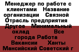 Менеджер по работе с клиентами › Название организации ­ Связной › Отрасль предприятия ­ Другое › Минимальный оклад ­ 25 500 - Все города Работа » Вакансии   . Ханты-Мансийский,Советский г.